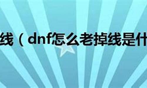 dnf老掉线怎么回事_dnf老掉线怎么回事啊